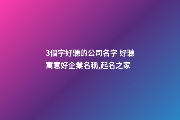 3個字好聽的公司名字 好聽寓意好企業名稱,起名之家-第1張-公司起名-玄機派